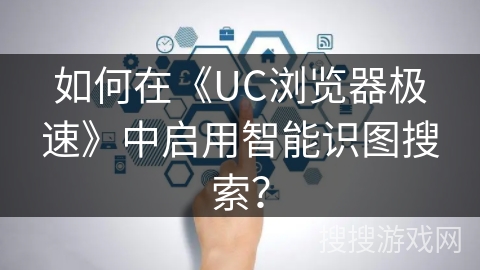 如何在《UC浏览器极速》中启用智能识图搜索? 如何在《UC浏览器极速》中启用智能识图搜索?