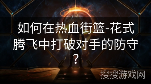 如何在热血街篮-花式腾飞中打破对手的防守? 如何在热血街篮-花式腾飞中打破对手的防守?