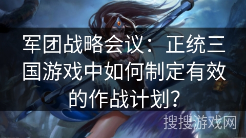军团战略会议:正统三国游戏中如何制定有效的作战计划? 军团战略会议:正统三国游戏中如何制定有效的作战计划?