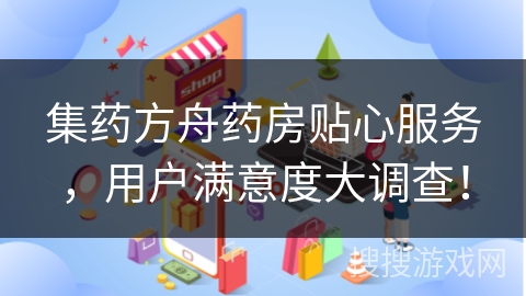 集药方舟药房贴心服务,用户满意度大调查!