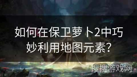 如何在保卫萝卜2中巧妙利用地图元素? 如何在保卫萝卜2中巧妙利用地图元素?