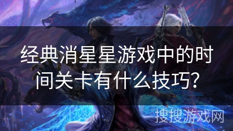 经典消星星游戏中的时间关卡有什么技巧? 经典消星星游戏中的时间关卡有什么技巧?