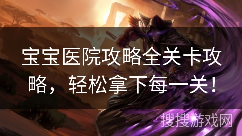 宝宝医院攻略全关卡攻略，轻松拿下每一关！