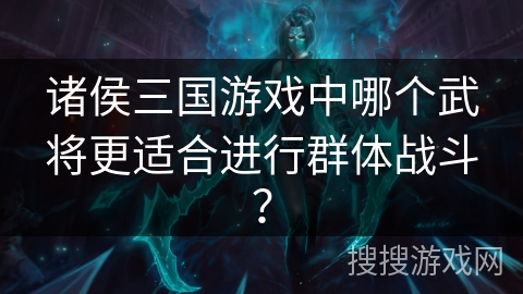 诸侯三国游戏中哪个武将更适合进行群体战斗? 诸侯三国游戏中哪个武将更适合进行群体战斗?