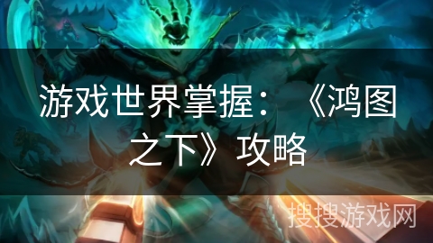 游戏世界掌握:《鸿图之下》攻略 游戏世界掌握:《鸿图之下》攻略