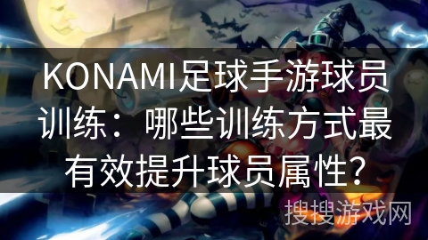 KONAMI足球手游球员训练:哪些训练方式最有效提升球员属性? KONAMI足球手游球员训练:哪些训练方式最有效提升球员属性?