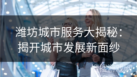 潍坊城市服务大揭秘:揭开城市发展新面纱
