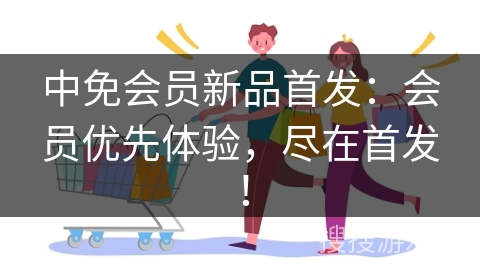 中免会员新品首发:会员优先体验,尽在首发!