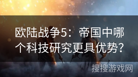 欧陆战争5：帝国中哪个科技研究更具优势？