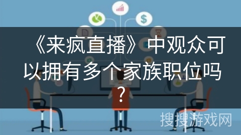 《来疯直播》中观众可以拥有多个家族职位吗? 《来疯直播》中观众可以拥有多个家族职位吗?