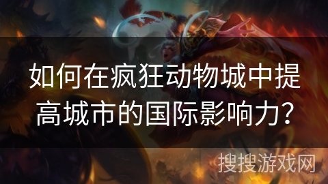 如何在疯狂动物城中提高城市的国际影响力? 如何在疯狂动物城中提高城市的国际影响力?