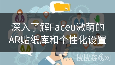 深入了解Faceu激萌的AR贴纸库和个性化设置 深入了解Faceu激萌的AR贴纸库和个性化设置