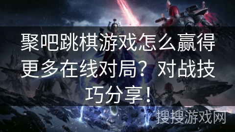 聚吧跳棋游戏怎么赢得更多在线对局？对战技巧分享！