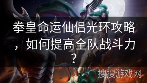 拳皇命运仙侣光环攻略，如何提高全队战斗力？