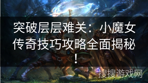 突破层层难关：小魔女传奇技巧攻略全面揭秘！