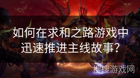 如何在求和之路游戏中迅速推进主线故事? 如何在求和之路游戏中迅速推进主线故事?
