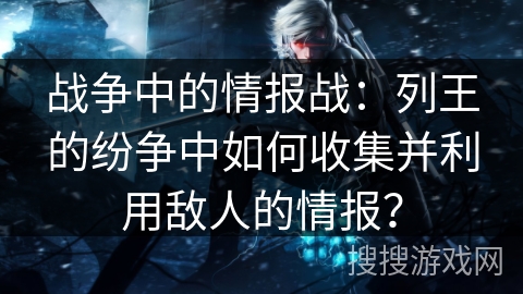 战争中的情报战:列王的纷争中如何收集并利用敌人的情报? 战争中的情报战:列王的纷争中如何收集并利用敌人的情报?