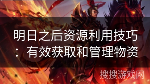 明日之后资源利用技巧：有效获取和管理物资