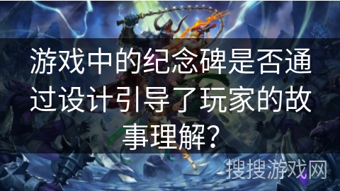 游戏中的纪念碑是否通过设计引导了玩家的故事理解？