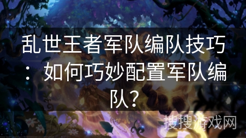 乱世王者军队编队技巧:如何巧妙配置军队编队? 乱世王者军队编队技巧:如何巧妙配置军队编队?