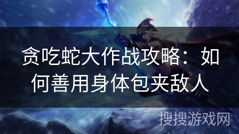 贪吃蛇大作战攻略:如何善用身体包夹敌人 贪吃蛇大作战攻略:如何善用身体包夹敌人