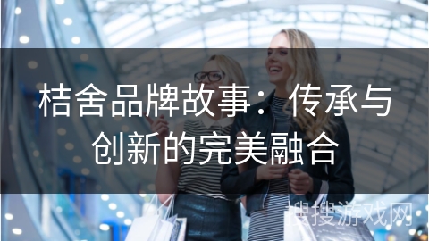 桔舍品牌故事：传承与创新的完美融合