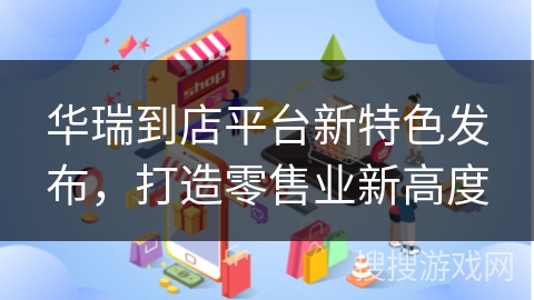 华瑞到店平台新特色发布，打造零售业新高度