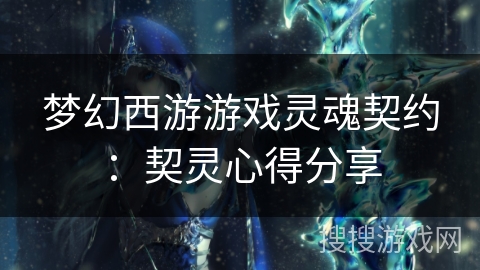 梦幻西游游戏灵魂契约:契灵心得分享 梦幻西游游戏灵魂契约:契灵心得分享