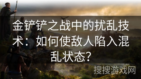 金铲铲之战中的扰乱技术:如何使敌人陷入混乱状态? 金铲铲之战中的扰乱技术:如何使敌人陷入混乱状态?