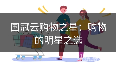 国冠云购物之星：购物的明星之选