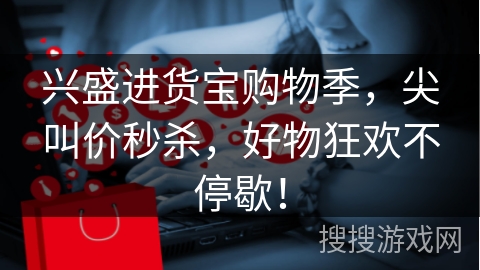 兴盛进货宝购物季，尖叫价秒杀，好物狂欢不停歇！