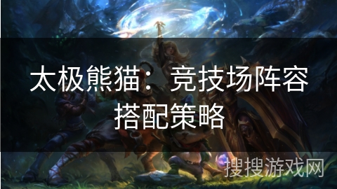太极熊猫：竞技场阵容搭配策略