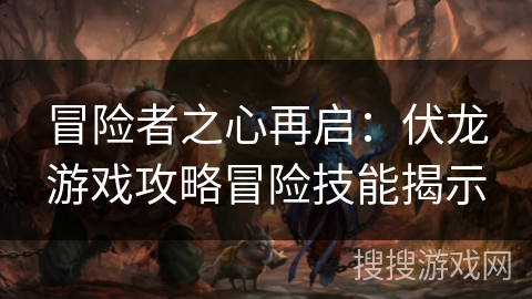 冒险者之心再启:伏龙游戏攻略冒险技能揭示 冒险者之心再启:伏龙游戏攻略冒险技能揭示