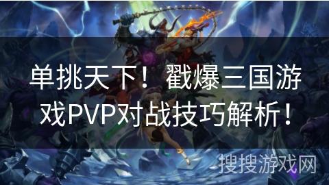 单挑天下!戳爆三国游戏PVP对战技巧解析! 单挑天下!戳爆三国游戏PVP对战技巧解析!
