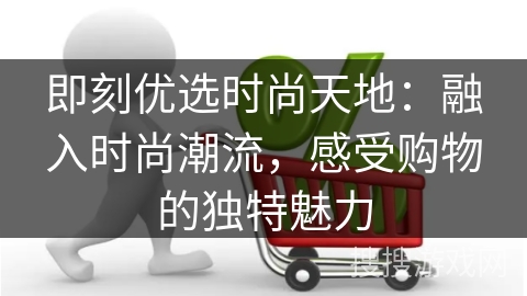 即刻优选时尚天地：融入时尚潮流，感受购物的独特魅力