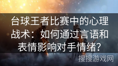 台球王者比赛中的心理战术：如何通过言语和表情影响对手情绪？