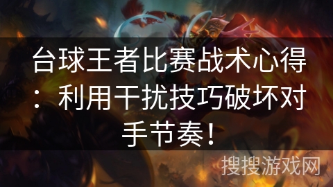 台球王者比赛战术心得：利用干扰技巧破坏对手节奏！