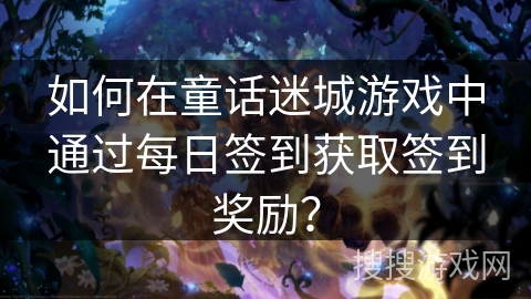 如何在童话迷城游戏中通过每日签到获取签到奖励? 如何在童话迷城游戏中通过每日签到获取签到奖励?