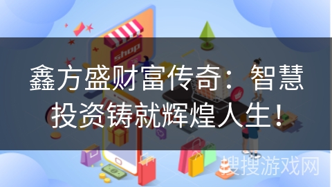 鑫方盛财富传奇：智慧投资铸就辉煌人生！