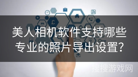 美人相机软件支持哪些专业的照片导出设置? 美人相机软件支持哪些专业的照片导出设置?