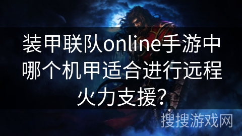 装甲联队online手游中哪个机甲适合进行远程火力支援? 装甲联队online手游中哪个机甲适合进行远程火力支援?