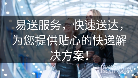 易送服务，快速送达，为您提供贴心的快递解决方案！