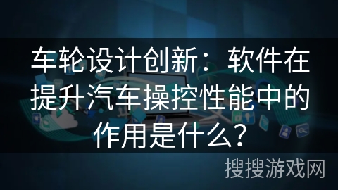 车轮设计创新:软件在提升汽车操控性能中的作用是什么? 车轮设计创新:软件在提升汽车操控性能中的作用是什么?