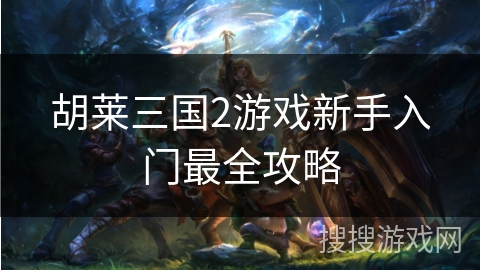 胡莱三国2游戏新手入门最全攻略