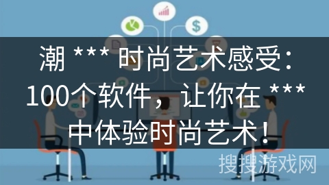 潮 *** 时尚艺术感受:100个软件,让你在 *** 中体验时尚艺术! 潮 *** 时尚艺术感受:100个软件,让你在 *** 中体验时尚艺术!