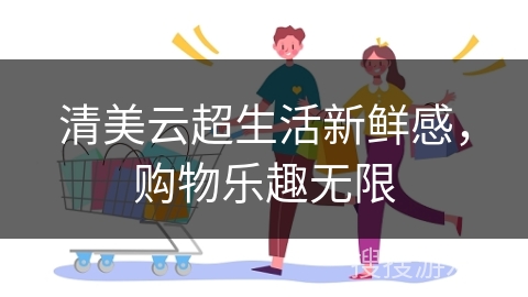 清美云超生活新鲜感，购物乐趣无限