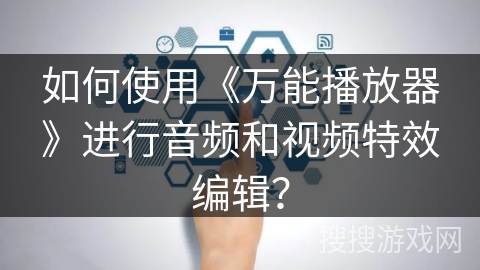 如何使用《万能播放器》进行音频和视频特效编辑? 如何使用《万能播放器》进行音频和视频特效编辑?