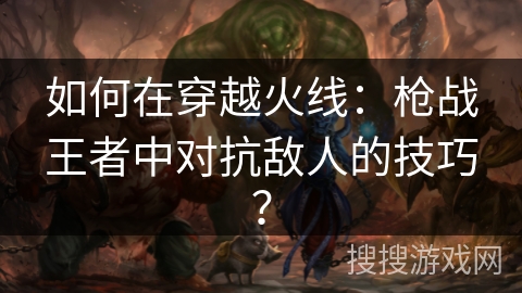 如何在穿越火线:枪战王者中对抗敌人的技巧? 如何在穿越火线:枪战王者中对抗敌人的技巧?