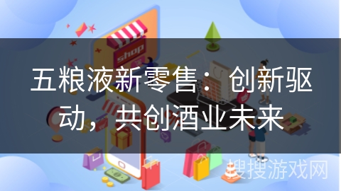 五粮液新零售：创新驱动，共创酒业未来