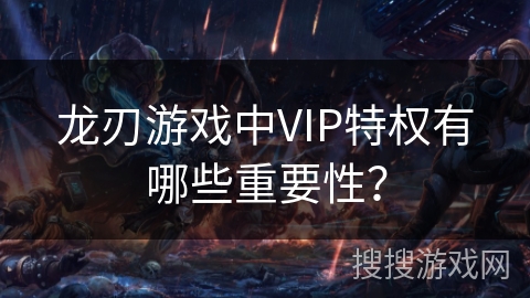 龙刃游戏中VIP特权有哪些重要性? 龙刃游戏中VIP特权有哪些重要性?